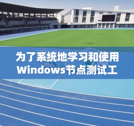 为了系统地学习和使用Windows节点测试工具，以下是一个详细的步骤说明