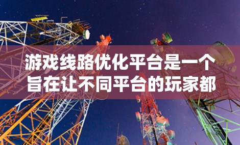 游戏线路优化平台是一个旨在让不同平台的玩家都能轻松找到他们喜爱的游戏的系统。以下是详细介绍 游戏线路优化平台是一个旨在让不同平台的玩家都能轻松找到他们喜爱的游戏的系统。以下是详细介绍