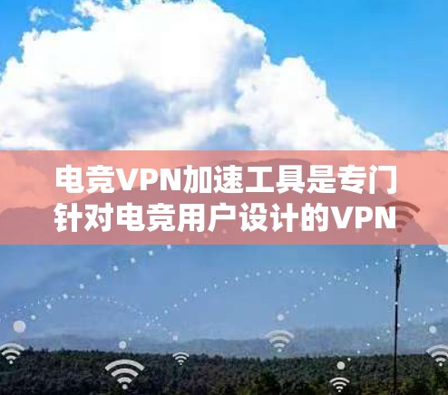 电竞VPN加速工具是专门针对电竞用户设计的VPN服务，旨在帮助用户在国际比赛和直播中快速切换语言、设备或选择合适的比赛。以下是关于电竞VPN加速工具的详细信息