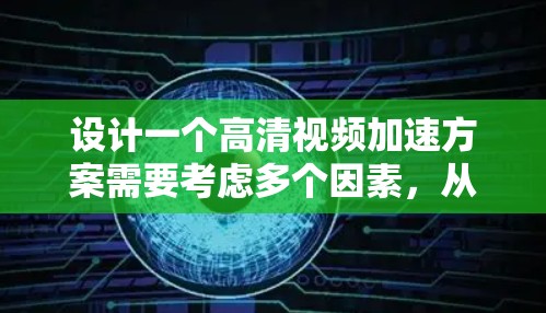 设计一个高清视频加速方案需要考虑多个因素，从硬件到软件，再到安全性和用户体验。以下是一个详细的方案，涵盖硬件、软件、性能优化以及用户体验等方面