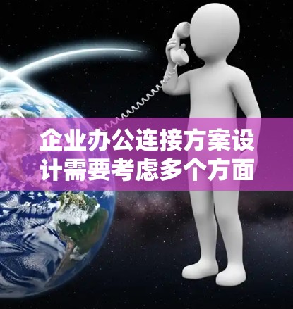 企业办公连接方案设计需要考虑多个方面,以确保高效、安全、便捷的办公管理。以下是一个详细的方案设计框架