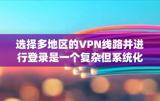 选择多地区的VPN线路并进行登录是一个复杂但系统化的过程，以下是一步步的指南