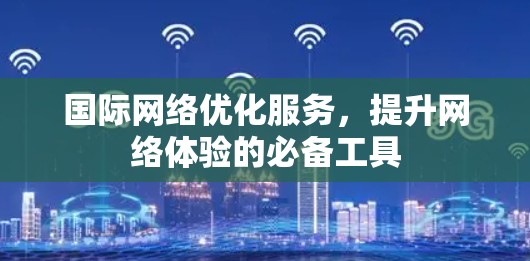 国际网络优化服务,提升网络体验的必备工具 国际网络优化服务,提升网络体验的必备工具