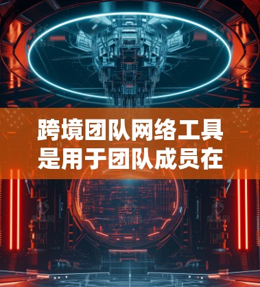 跨境团队网络工具是用于团队成员在不同国家或地区的网络环境中协作和沟通的工具。这些工具需要具备一定的兼容性和支持，以便在不同国家和地区的网络环境中使用。以下是一些常用的跨境团队网络工具