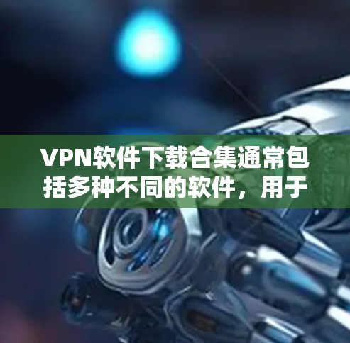 VPN软件下载合集通常包括多种不同的软件,用于实现网络的安全连接。以下是几个常见的VPN软件推荐,供你参考
