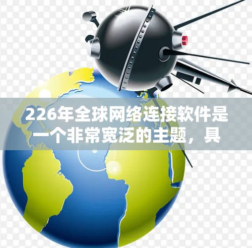 226年全球网络连接软件是一个非常宽泛的主题，具体来说，可能指的是未来的网络解决方案或软件工具，以提升全球网络的连接效率、稳定性以及实用性。以下是一些可能的解释和方向