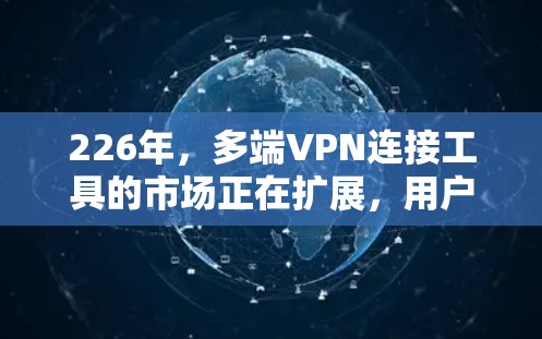 226年,多端VPN连接工具的市场正在扩展,用户需求多样化,从个人到企业,甚至国际化。以下是一些226年推荐的多端VPN连接工具,涵盖功能、平台、软件包和网络服务类型