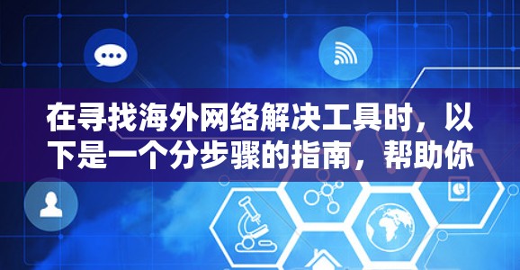 在寻找海外网络解决工具时，以下是一个分步骤的指南，帮助你找到适合你的解决方案