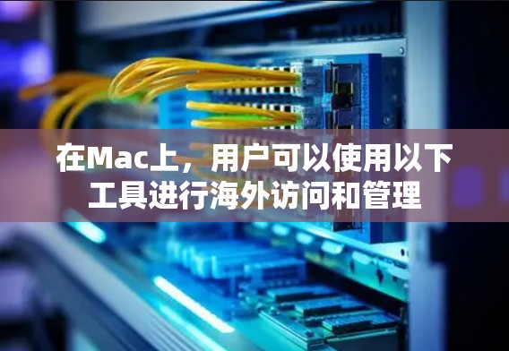 在Mac上，用户可以使用以下工具进行海外访问和管理