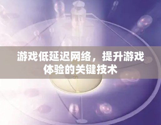 游戏低延迟网络，提升游戏体验的关键技术