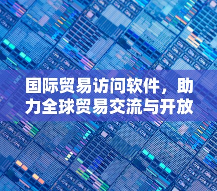 国际贸易访问软件,助力全球贸易交流与开放的解决方案 国际贸易访问软件,助力全球贸易交流与开放的解决方案
