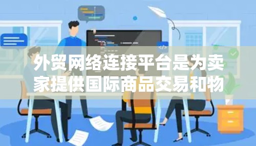 外贸网络连接平台是为卖家提供国际商品交易和物流服务的网络平台。以下是关于这些平台的详细分类和考虑因素