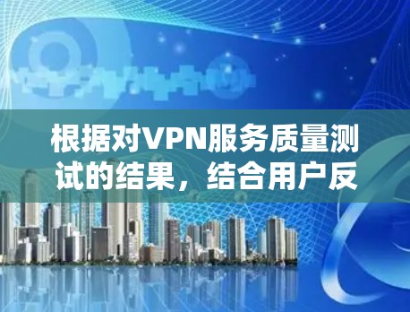 根据对VPN服务质量测试的结果,结合用户反馈和实际使用情况,以下是针对VPN服务的改进建议