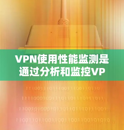 VPN使用性能监测是通过分析和监控VPN网络的使用行为，以确保安全性和效率。以下是关于VPN使用性能监测的一些关键点