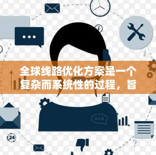 全球线路优化方案是一个复杂而系统性的过程,旨在提高连接线的效率、性能和安全性。以下是一个分步骤的优化方案