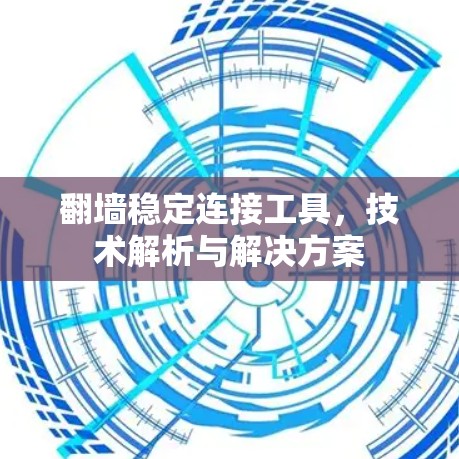 翻墙稳定连接工具，技术解析与解决方案