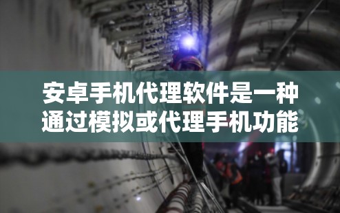 安卓手机代理软件是一种通过模拟或代理手机功能的工具，帮助用户学习和练习手机的操作。以下是对该主题的分步说明和总结
