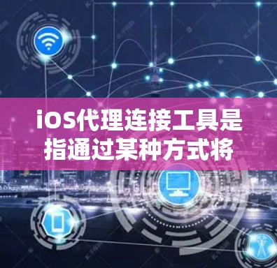 iOS代理连接工具是指通过某种方式将iOS设备与Web应用程序连接起来的软件工具。这些工具通常用于在iOS设备上运行Web应用，例如使用Touch ID、Passcode或其他密码