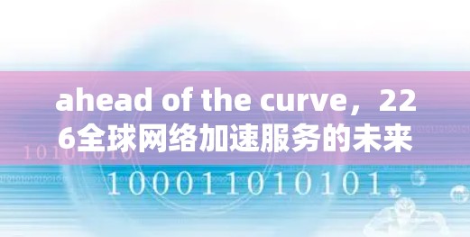 ahead of the curve，226全球网络加速服务的未来革命