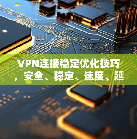VPN连接稳定优化技巧，安全、稳定、速度、延迟等关键因素，如何有效提升VPN连接的稳定性