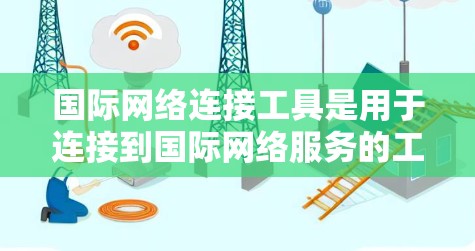 国际网络连接工具是用于连接到国际网络服务的工具,包括国际邮箱、移动电话号码、国际VPN、国际音乐网站、新闻网站、货币和金融工具等。以下是对这些工具的详细步骤和注意事项