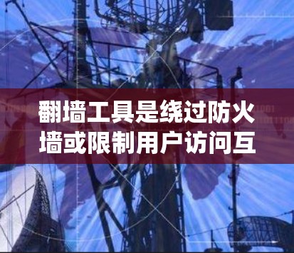 翻墙工具是绕过防火墙或限制用户访问互联网的软件，允许用户访问合法的网络资源。以下是一个详细的指南，帮助您正确使用翻墙工具