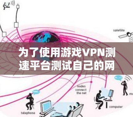 为了使用游戏VPN测速平台测试自己的网络速度,以下是一个有条理的步骤指南