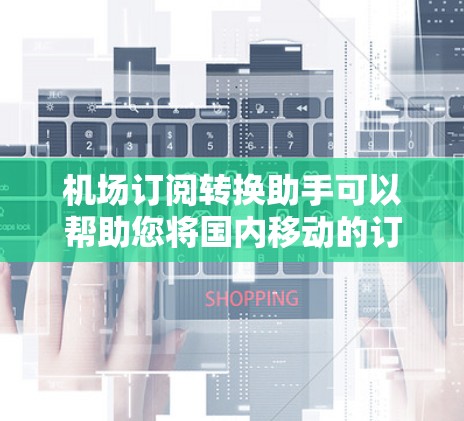 机场订阅转换助手可以帮助您将国内移动的订阅号转换为机场的订阅号,或者将国外的机场订阅号转换为国内移动的订阅号。以下是一个通用的机场订阅转换助手的解决方案,您可以根据自己的需求进行调整