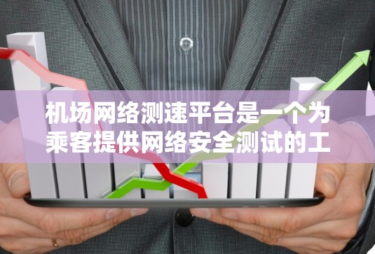 机场网络测速平台是一个为乘客提供网络安全测试的工具,旨在帮助用户评估自己的网络速度。以下是对该平台的详细介绍