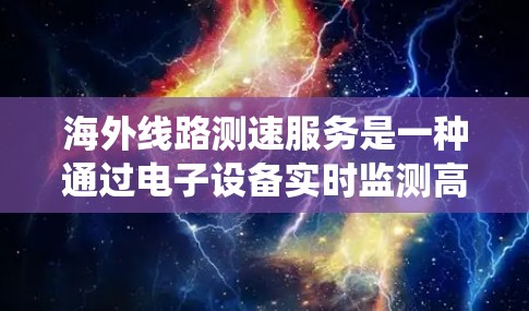 海外线路测速服务是一种通过电子设备实时监测高铁行驶速度的系统,旨在优化列车运行和乘客体验。以下是对海外测速服务的具体介绍