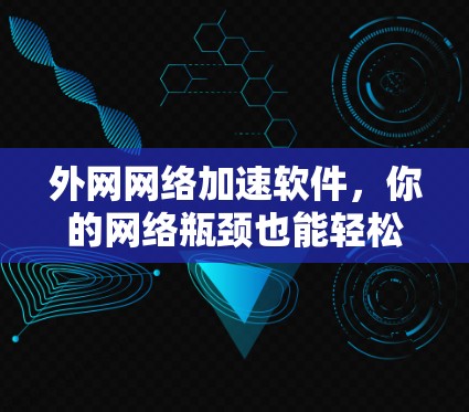外网网络加速软件,你的网络瓶颈也能轻松解决? 外网网络加速软件,你的网络瓶颈也能轻松解决?