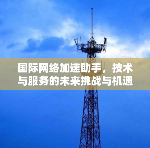 <strong>国际网络加速</strong>助手，技术与服务的未来挑战与机遇