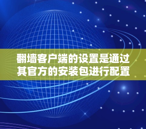 翻墙客户端的设置是通过其官方的安装包进行配置的,具体步骤如下 翻墙客户端的设置是通过其官方的安装包进行配置的,具体步骤如下