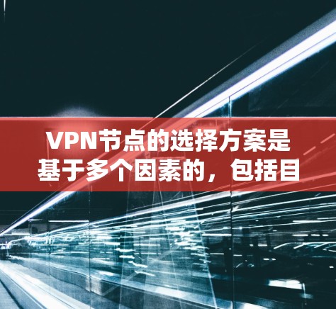VPN节点的选择方案是基于多个因素的,包括目标网络、地理位置、安全需求、预算等。以下是一些常见的VPN节点选择方案,供参考