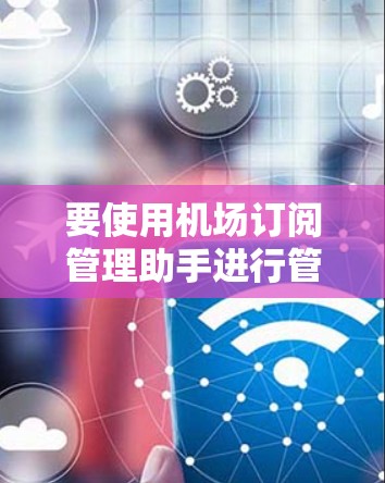 要使用机场订阅管理助手进行管理,可以按照以下步骤进行