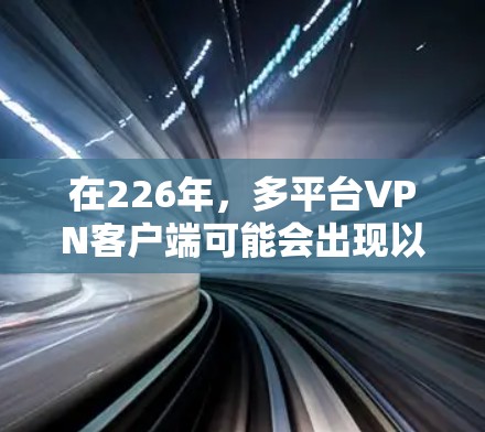 在226年,多平台VPN客户端可能会出现以下主要变化,这些变化将增强安全性、提高设备兼容性和优化多平台策略