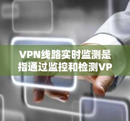 VPN线路实时监测是指通过监控和检测VPN服务器的实时状态和流量情况，确保网络的安全性和稳定性。实时监测可以包括以下内容