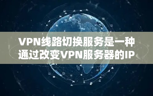 VPN线路切换服务是一种通过改变VPN服务器的IP地址来切换外部网络功能的加密技术。以下是详细的步骤和注意事项