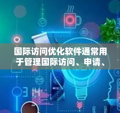 国际访问优化软件通常用于管理国际访问、申请、会议、报告生成等任务。以下是几种常见的国际访问优化软件及其功能,供参考
