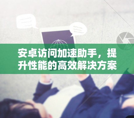 安卓访问加速助手,提升性能的高效解决方案