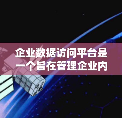 企业数据访问平台是一个旨在管理企业内部数据的系统,提供数据存储、访问和分析功能。以下是该平台的详细介绍
