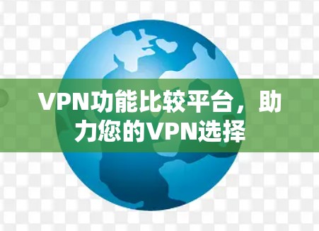 VPN功能比较平台，助力您的VPN选择