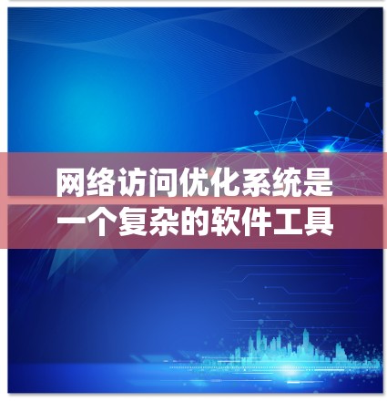 网络访问优化系统是一个复杂的软件工具，旨在提高网络访问效率和性能。以下是对该系统的详细分析和总结