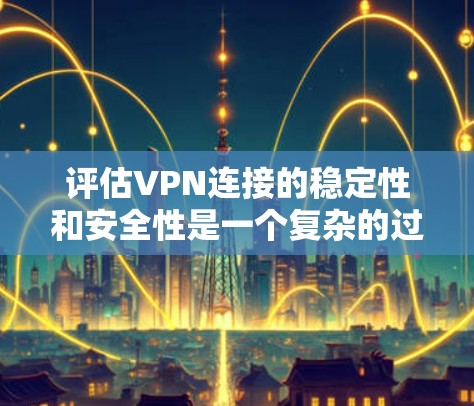 评估VPN连接的稳定性和安全性是一个复杂的过程，涉及多个方面。以下是一个结构化的评估指南，帮助您全面评估 VPN 连接的稳定性