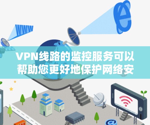 VPN线路的监控服务可以帮助您更好地保护网络安全，防止被恶意软件或病毒攻击。以下是一些常见的VPN线路监测工具和方法，帮助您更有效地管理和监控您的网络内容访问