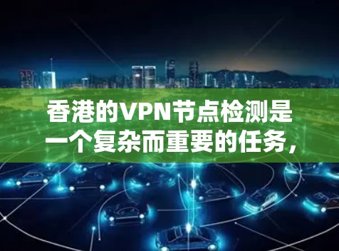 香港的VPN节点检测是一个复杂而重要的任务,涉及法律、政策、技术、监管和企业合规等多个方面。以下是详细的分析和总结