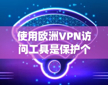 使用欧洲VPN访问工具是保护个人网络安全的重要手段，但使用前需谨慎审视，确保访问的网站合法且安全。以下是一个系统化的指南，帮助您有效地使用这些工具