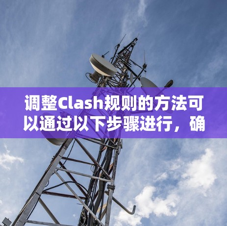 调整Clash规则的方法可以通过以下步骤进行，确保规则的合理性、流畅性和公平性