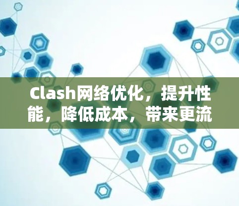 Clash网络优化，提升性能，降低成本，带来更流畅的体验