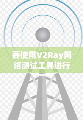 要使用V2Ray网络测试工具进行网络性能测试，可以按照以下步骤进行